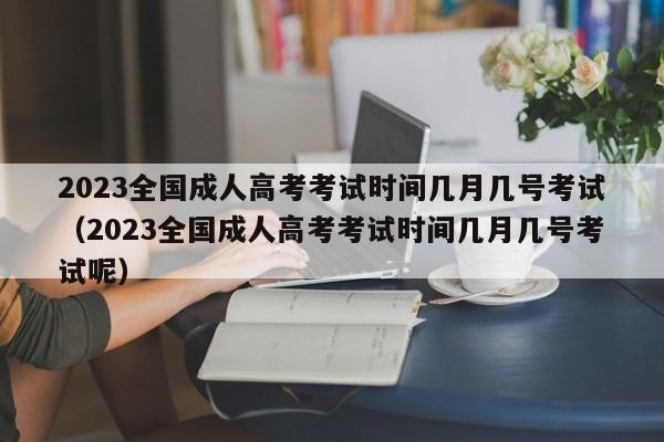 2023全国成人高考考试时间几月几号考试（2023全国成人高考考试时间几月几号考试呢）-第1张图片