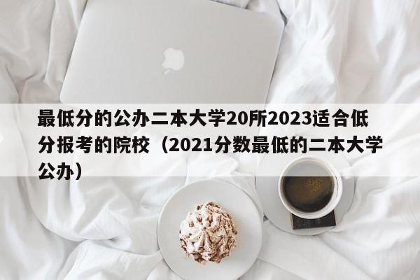 最低分的公办二本大学20所2023适合低分报考的院校（2021分数最低的二本大学公办）-第1张图片