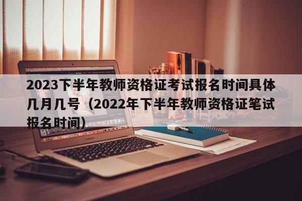 2023下半年教师资格证考试报名时间具体几月几号（2022年下半年教师资格证笔试报名时间）-第1张图片