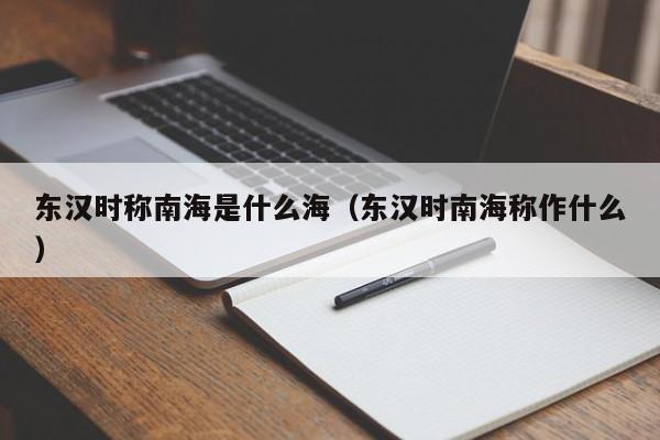 东汉时称南海是什么海（东汉时南海称作什么）-第1张图片