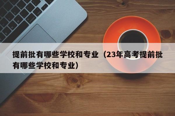 提前批有哪些学校和专业（23年高考提前批有哪些学校和专业）-第1张图片