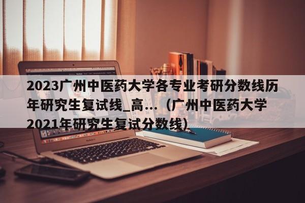 2023广州中医药大学各专业考研分数线历年研究生复试线_高...（广州中医药大学2021年研究生复试分数线）-第1张图片