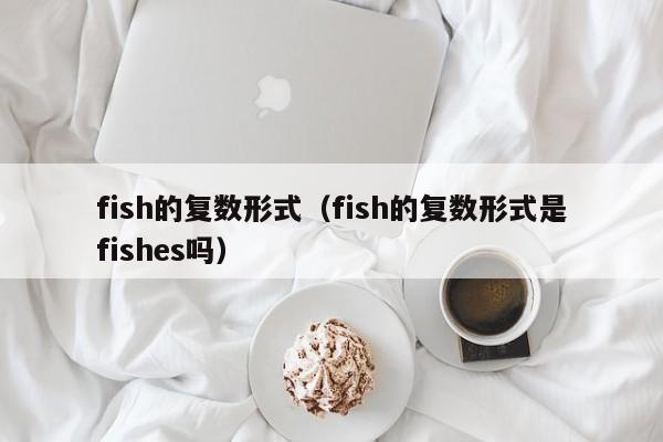 fish的复数形式（fish的复数形式是fishes吗）-第1张图片