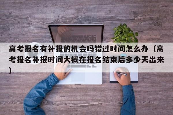 高考报名有补报的机会吗错过时间怎么办（高考报名补报时间大概在报名结束后多少天出来）-第1张图片