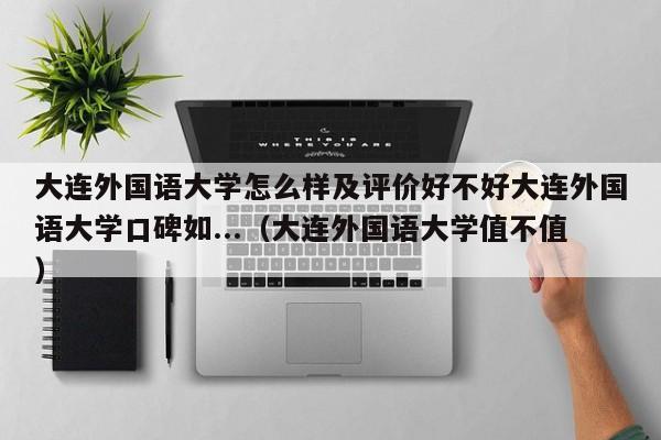 大连外国语大学怎么样及评价好不好大连外国语大学口碑如...（大连外国语大学值不值）-第1张图片