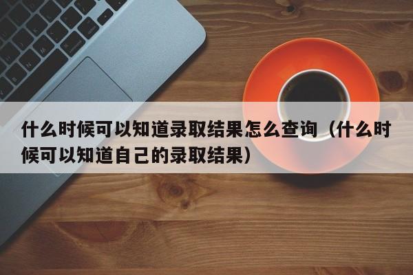 什么时候可以知道录取结果怎么查询（什么时候可以知道自己的录取结果）-第1张图片