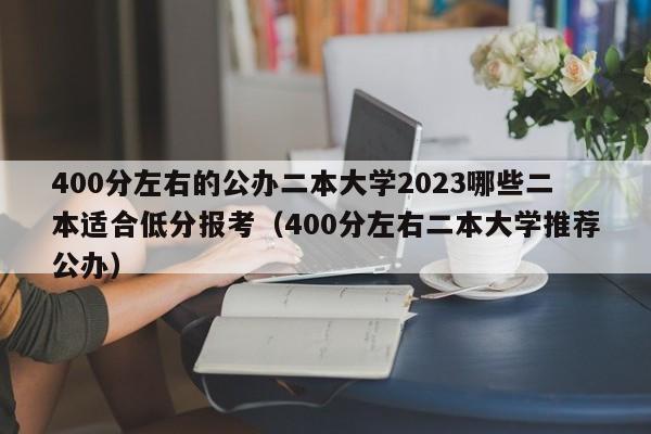 400分左右的公办二本大学2023哪些二本适合低分报考（400分左右二本大学推荐公办）-第1张图片