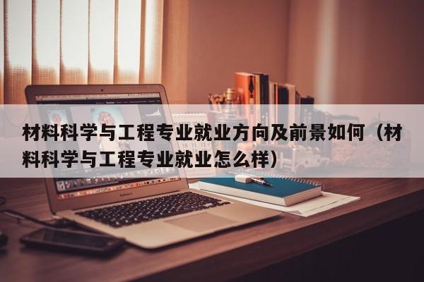 材料科学与工程专业就业方向及前景如何（材料科学与工程专业就业怎么样）-第1张图片