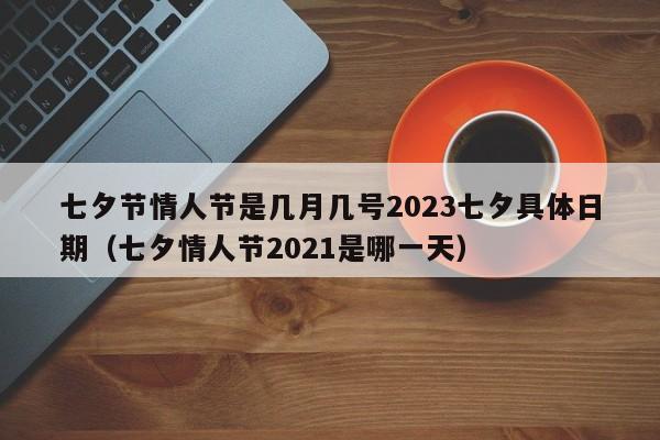 七夕节情人节是几月几号2023七夕具体日期（七夕情人节2021是哪一天）-第1张图片