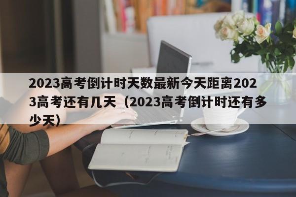 2023高考倒计时天数最新今天距离2023高考还有几天（2023高考倒计时还有多少天）-第1张图片