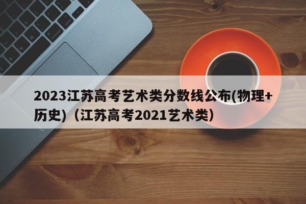 2023江苏高考艺术类分数线公布(物理+历史)（江苏高考2021艺术类）-第1张图片