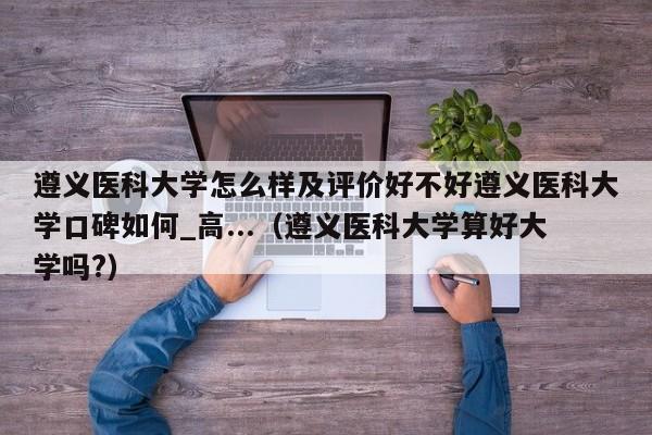 遵义医科大学怎么样及评价好不好遵义医科大学口碑如何_高...（遵义医科大学算好大学吗?）-第1张图片