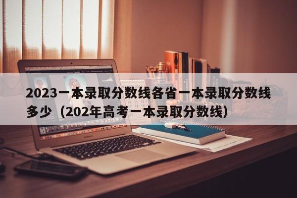 2023一本录取分数线各省一本录取分数线多少（202年高考一本录取分数线）-第1张图片