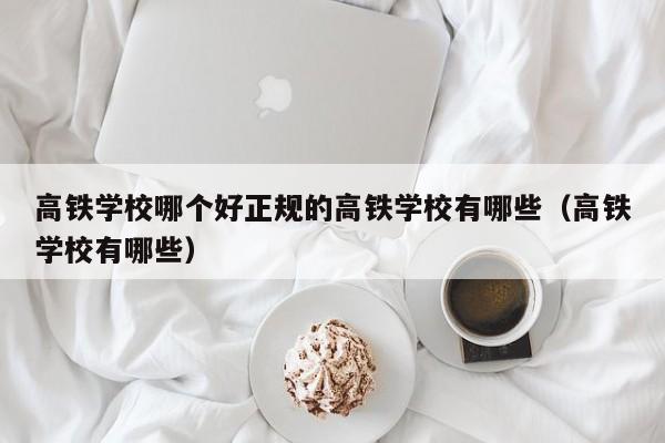 高铁学校哪个好正规的高铁学校有哪些（高铁学校有哪些）-第1张图片