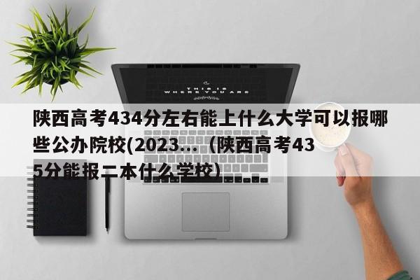 陕西高考434分左右能上什么大学可以报哪些公办院校(2023...（陕西高考435分能报二本什么学校）-第1张图片