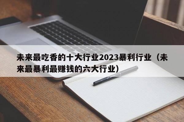 未来最吃香的十大行业2023暴利行业（未来最暴利最赚钱的六大行业）-第1张图片