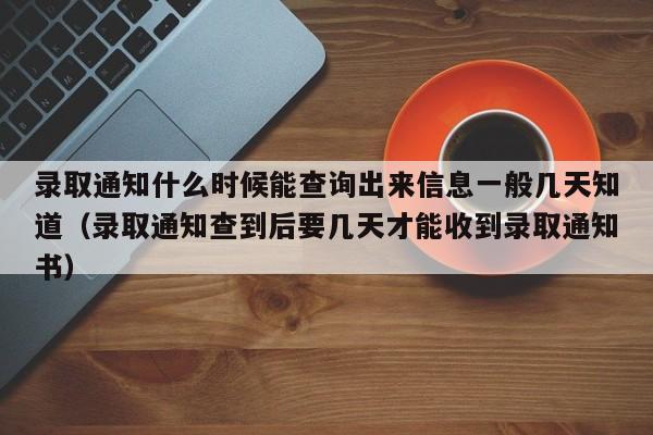 录取通知什么时候能查询出来信息一般几天知道（录取通知查到后要几天才能收到录取通知书）-第1张图片