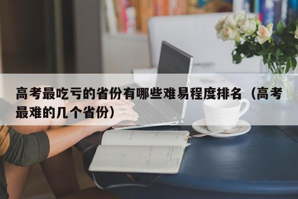 高考最吃亏的省份有哪些难易程度排名（高考最难的几个省份）-第1张图片