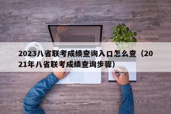 2023八省联考成绩查询入口怎么查（2021年八省联考成绩查询步骤）-第1张图片