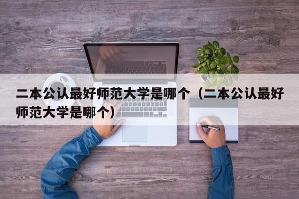 二本公认最好师范大学是哪个（二本公认最好师范大学是哪个）-第1张图片