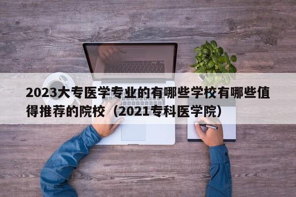 2023大专医学专业的有哪些学校有哪些值得推荐的院校（2021专科医学院）-第1张图片