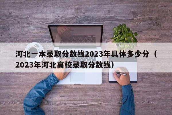 河北一本录取分数线2023年具体多少分（2023年河北高校录取分数线）-第1张图片