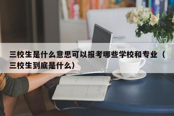 三校生是什么意思可以报考哪些学校和专业（三校生到底是什么）-第1张图片