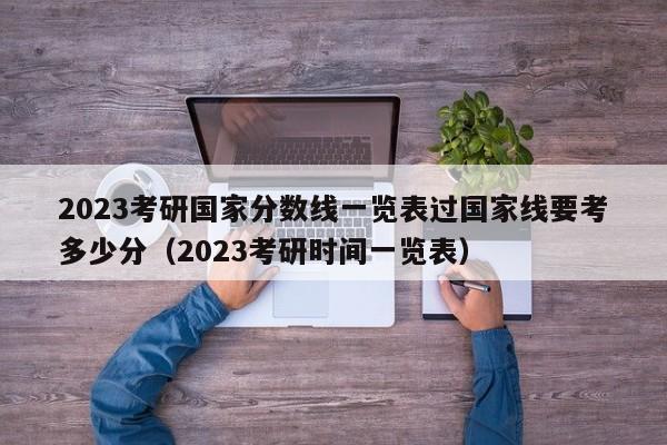 2023考研国家分数线一览表过国家线要考多少分（2023考研时间一览表）-第1张图片