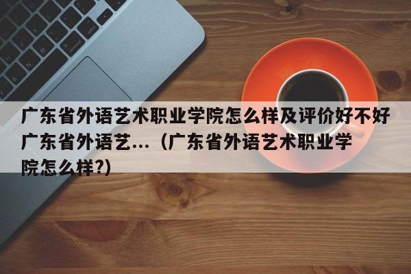 广东省外语艺术职业学院怎么样及评价好不好广东省外语艺...（广东省外语艺术职业学院怎么样?）-第1张图片