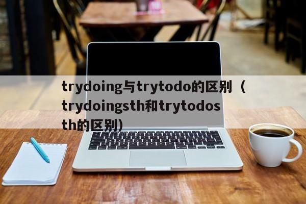 trydoing与trytodo的区别（trydoingsth和trytodosth的区别）-第1张图片