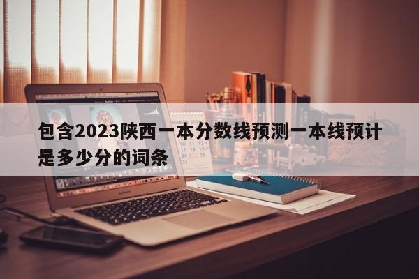 包含2023陕西一本分数线预测一本线预计是多少分的词条-第1张图片