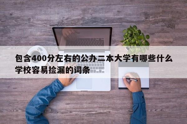 包含400分左右的公办二本大学有哪些什么学校容易捡漏的词条-第1张图片