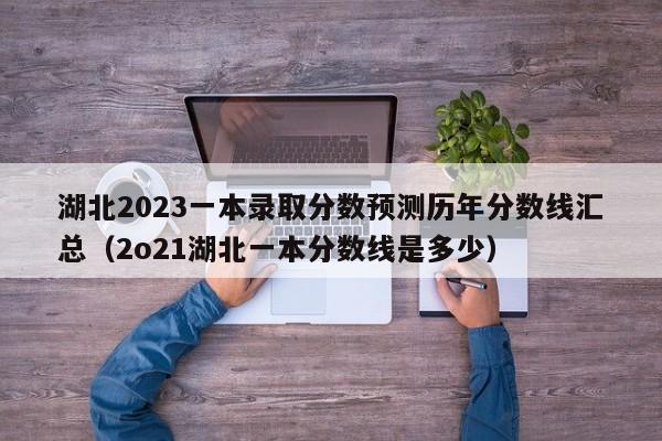 湖北2023一本录取分数预测历年分数线汇总（2o21湖北一本分数线是多少）-第1张图片