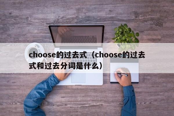 choose的过去式（choose的过去式和过去分词是什么）-第1张图片