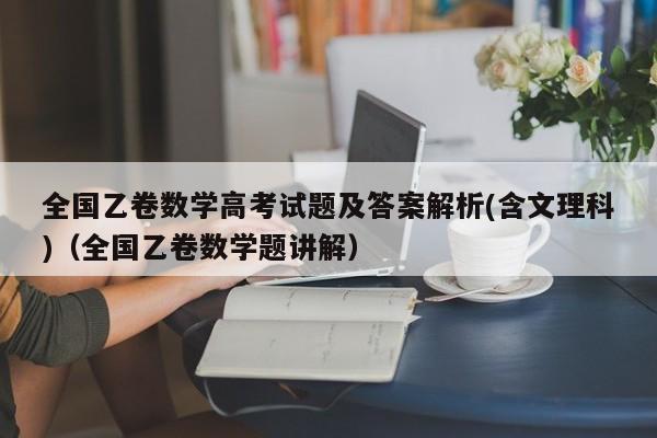 全国乙卷数学高考试题及答案解析(含文理科)（全国乙卷数学题讲解）-第1张图片