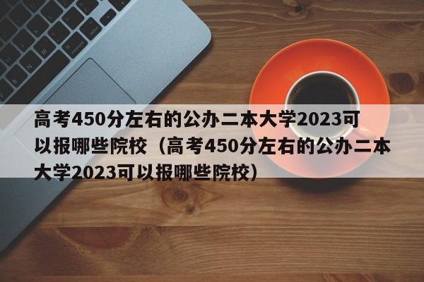 高考450分左右的公办二本大学2023可以报哪些院校（高考450分左右的公办二本大学2023可以报哪些院校）-第1张图片