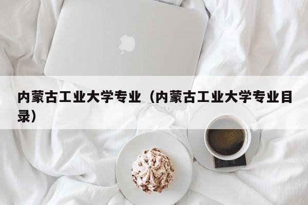 内蒙古工业大学专业（内蒙古工业大学专业目录）-第1张图片