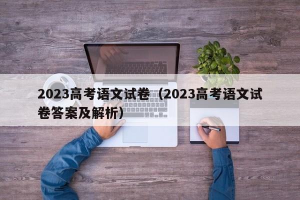 2023高考语文试卷（2023高考语文试卷答案及解析）-第1张图片