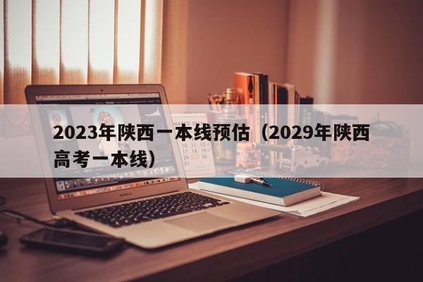 2023年陕西一本线预估（2029年陕西高考一本线）-第1张图片