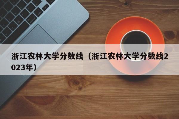 浙江农林大学分数线（浙江农林大学分数线2023年）-第1张图片