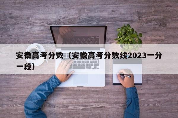 安徽高考分数（安徽高考分数线2023一分一段）-第1张图片