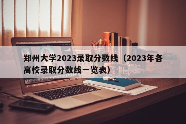 郑州大学2023录取分数线（2023年各高校录取分数线一览表）-第1张图片