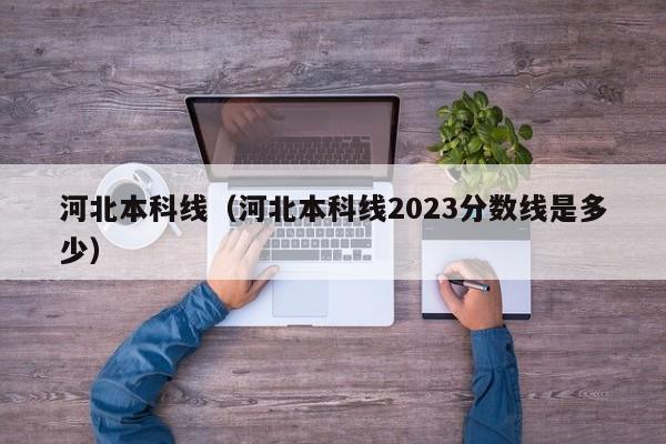 河北本科线（河北本科线2023分数线是多少）-第1张图片