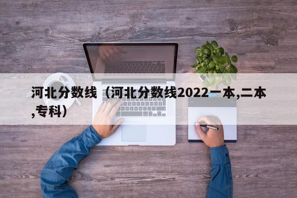 河北分数线（河北分数线2022一本,二本,专科）-第1张图片