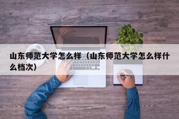 山东师范大学怎么样（山东师范大学怎么样什么档次）-第1张图片