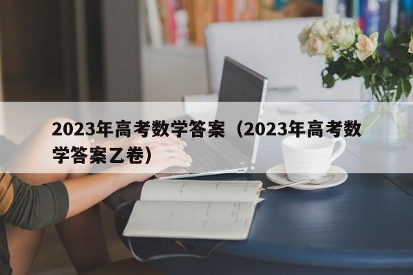 2023年高考数学答案（2023年高考数学答案乙卷）-第1张图片