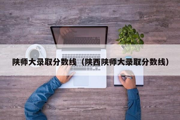 陕师大录取分数线（陕西陕师大录取分数线）-第1张图片