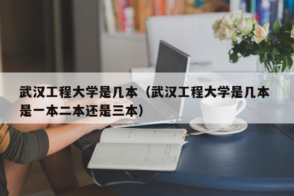 武汉工程大学是几本（武汉工程大学是几本 是一本二本还是三本）-第1张图片