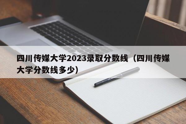 四川传媒大学2023录取分数线（四川传媒大学分数线多少）-第1张图片