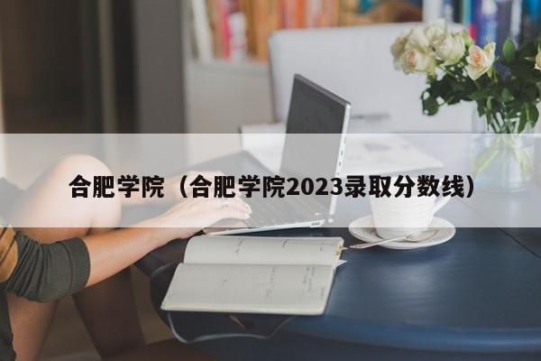 合肥学院（合肥学院2023录取分数线）-第1张图片